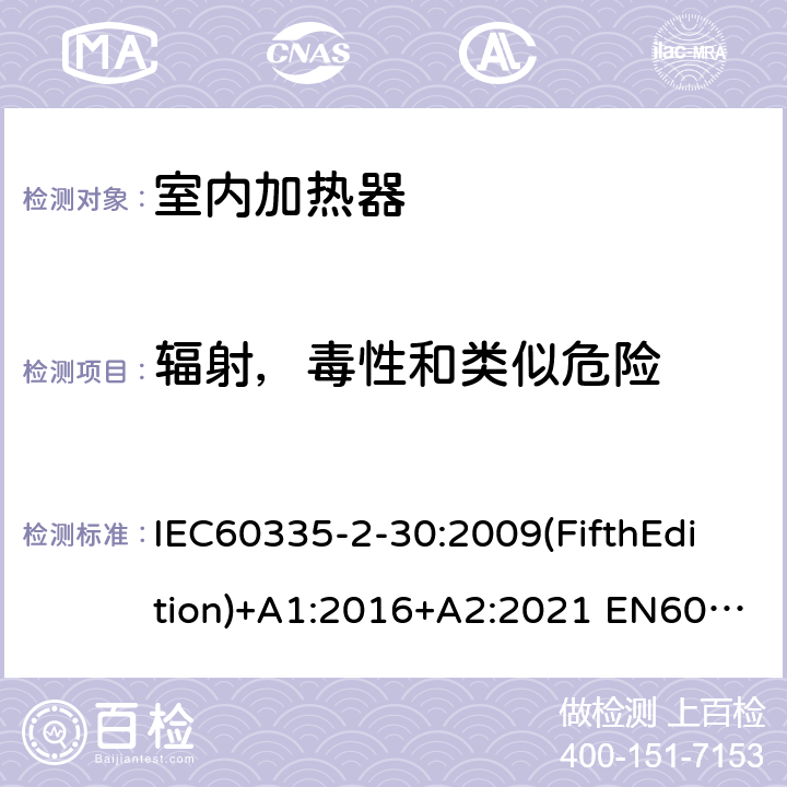 辐射，毒性和类似危险 家用和类似用途电器的安全 室内加热器的特殊要求 IEC60335-2-30:2009(FifthEdition)+A1:2016+A2:2021 EN60335-2-30:2009+A11:2012+A1:2020+A12:2020 IEC 60335-2-30:2002(FourthEdition)+A1:2004+A2:2007 AS/NZS 60335.2.30:2015+A1:2015+A2:2017+A3:2020 GB 4706.23-2007 32