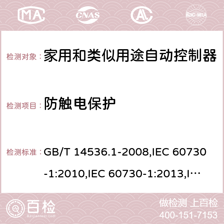 防触电保护 家用和类似用途自动控制器 第一部分：通用要求 GB/T 14536.1-2008,IEC 60730-1:2010,IEC 60730-1:2013,IEC 60730-1:2013+A1:2015,IEC 60730-1:2013+A1:2015+A2:2020,EN 60730-1:2011,EN 60730-1:2016 EN 60730-1:2016+A1:2019 cl8