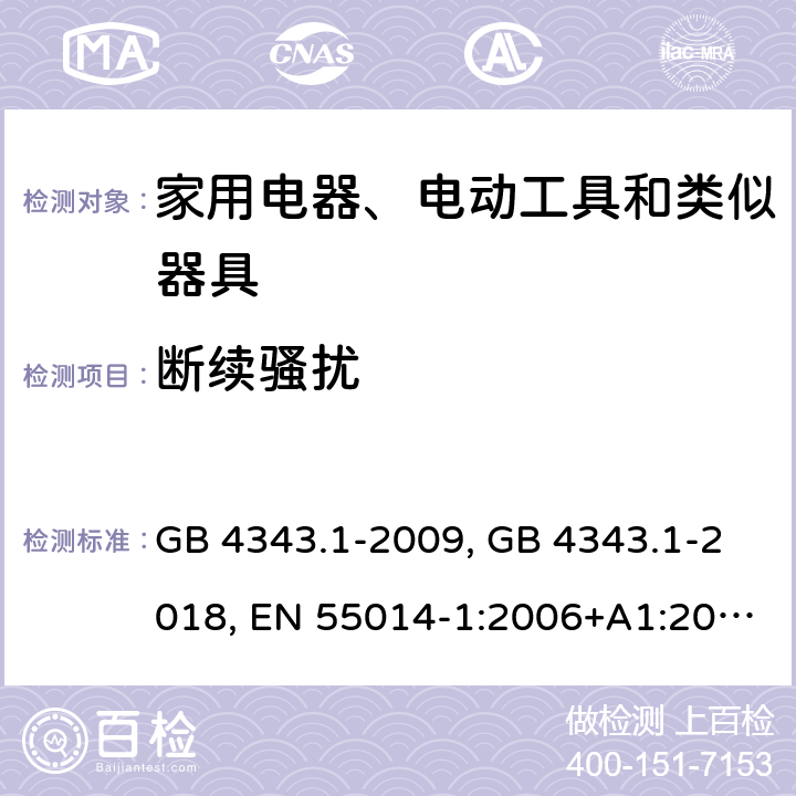 断续骚扰 家用电器、电动工具和类似器具的电磁兼容要求 第1部分：发射 GB 4343.1-2009, GB 4343.1-2018, EN 55014-1:2006+A1:2009+A2:2011, EN 55014-1:2017/A11:2020, CISPR 14-1:2005+A1:2008+A2:2011, CISPR 14-1:2016, CISPR 14-1:2020, AS/NZS CISPR 14.1:2013, AS CISPR 14.1: 2018, J55014-1(H27), SANS 214-1:2009, SANS 214-1:2020 条款4