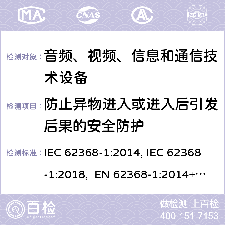 防止异物进入或进入后引发后果的安全防护 音频、视频、信息和通信技术设备第1部分：安全要求 IEC 62368-1:2014, IEC 62368-1:2018, EN 62368-1:2014+A11:2017, EN IEC 62368-1:2020/A11:2020, CSA/UL 62368-1:2014,AS/NZS 62368.1:2018,BS EN 62368-1:2014,CSA/UL 62368-1:2019,SASO-IEC-62368-1 附录 P.2