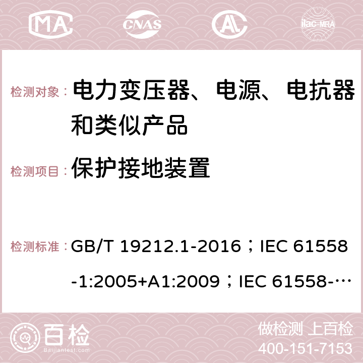 保护接地装置 电力变压器、电源、电抗器和类似产品的安全 第1部分：通用要求和试验 GB/T 19212.1-2016；IEC 61558-1:2005+A1:2009；IEC 61558-1:2017；EN 61558-1:2005+A1:2009；AS/NZS 61558.1:2008+A1:2009+A2:2015；SANS 61558-1 Ed. 2.01 (2010) 24