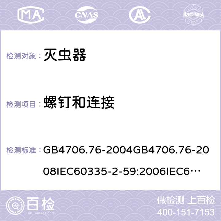 螺钉和连接 家用和类似用途电器的安全灭虫器的特殊要求 GB4706.76-2004
GB4706.76-2008
IEC60335-2-59:2006
IEC60335-2-59:2009
IEC60335-2-59:2002+A1:2006+A2:2009
EN60335-2-59:2003+A1:2006+A2:2009+A11:2018
AS/NZS60335.2.59:2005+A1:2005+A2:2006+A3:2010 28