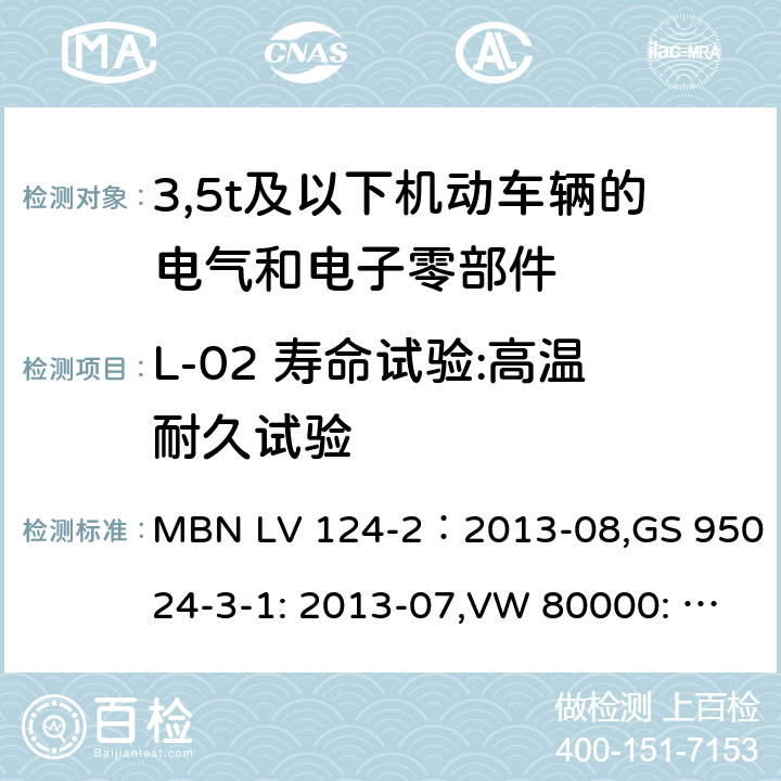 L-02 寿命试验:高温耐久试验 3,5t及以下机动车辆的电气和电子零部件-一般要求，试验条件和试验第2部分:环境要求 MBN LV 124-2：2013-08,GS 95024-3-1: 2013-07,VW 80000: 2013-06 16.2, 10, 11, Annex B, Annex C