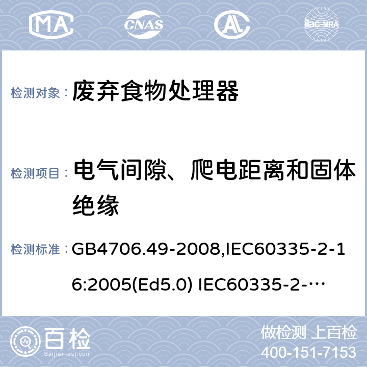 电气间隙、爬电距离和固体绝缘 家用和类似用途电器的安全　废弃食物处理器的特殊要求 GB4706.49-2008,IEC60335-2-16:2005(Ed5.0) 
IEC60335-2-16:2002+A1:2008+A2:2011,EN60335-2-16:2003+A11:2018 29