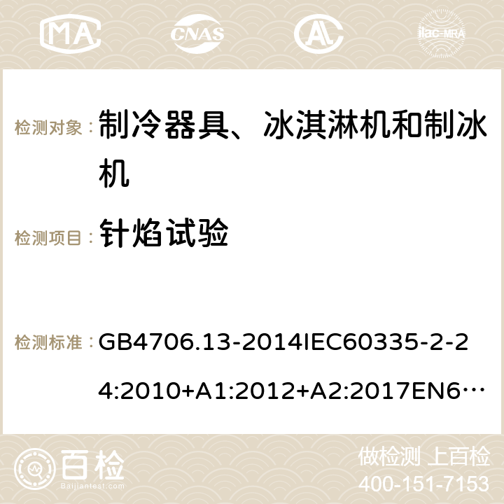 针焰试验 家用和类似用途电器的安全制冷器具、冰淇淋机和制冰机的特殊要求 GB4706.13-2014
IEC60335-2-24:2010+A1:2012+A2:2017
EN60335-2-24:2010+A1:2019+A2:2019
AS/NZS60335.2.24:2010+A1:2013+A2:2018
SANS60335-2-24:2014(Ed.5.01) 附录E