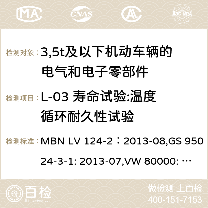 L-03 寿命试验:温度循环耐久性试验 3,5t及以下机动车辆的电气和电子零部件-一般要求，试验条件和试验第2部分:环境要求 MBN LV 124-2：2013-08,GS 95024-3-1: 2013-07,VW 80000: 2013-06 16.3, 10, 11, Annex D