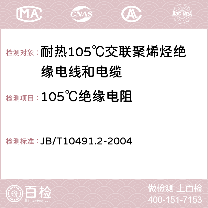 105℃绝缘电阻 额定电压450/750V及以下交联聚烯烃绝缘电线和电缆 第2部分:耐热105℃交联聚烯烃绝缘电线和电缆 JB/T10491.2-2004 7.4