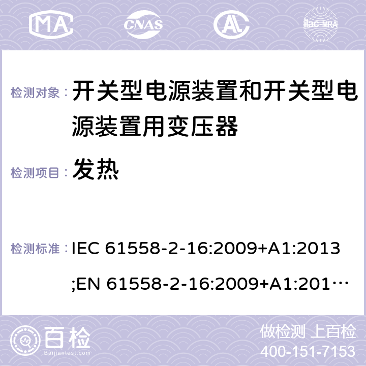 发热 电源电压为1100V及以下的变压器、电抗器、电源装置和类似产品的安全 第17部分：开关型电源装置和开关型电源装置用变压器的特殊要求和试验 IEC 61558-2-16:2009+A1:2013;EN 61558-2-16:2009+A1:2013;AS/NZS 61558.2.16:2010+A1:2010+A2:2012+A3:2014;GB/T 19212.17-2013 14