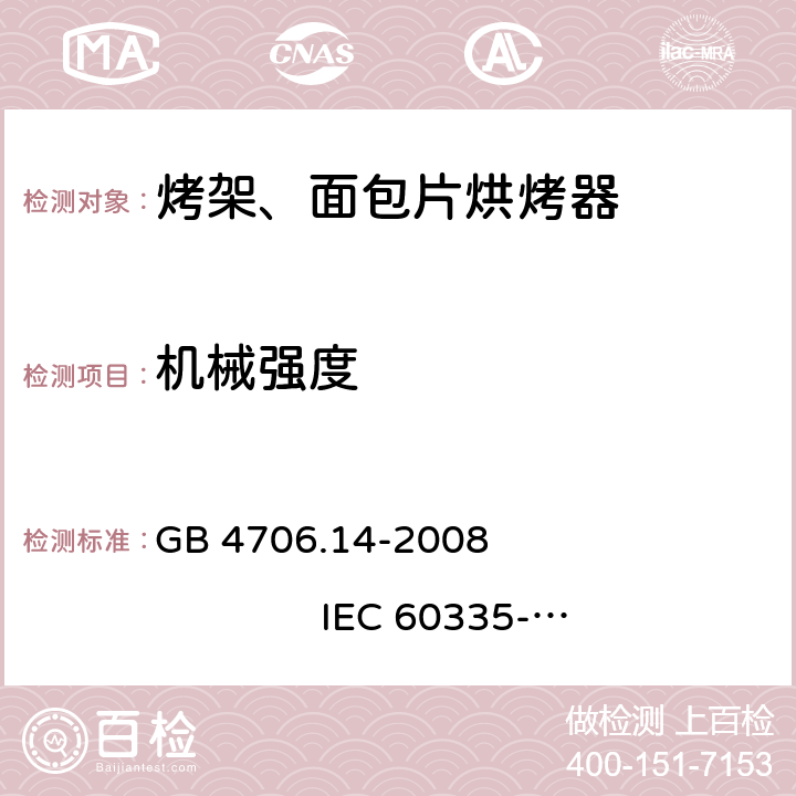 机械强度 家用和类似用途电器的安全 烤架、面包片烘烤器及类似用途便携式烹饪器具的特殊要求 GB 4706.14-2008 
IEC 60335-2-9:2002+A1:2004+A2:2006 
IEC 60335-2-9:2008+A1:2012+A2:2016
IEC 60335-2-9:2019 
EN 60335-2-9:2003+A1:2004+A2:2006+A12:2007+A13:2010
AS/NZS 60335.2.9:2009+A1:2011 
AS/NZS 60335.2.9:2014+A1:2015+A2:2016+A3:2017
AS/NZS 60335.2.9:2020 21