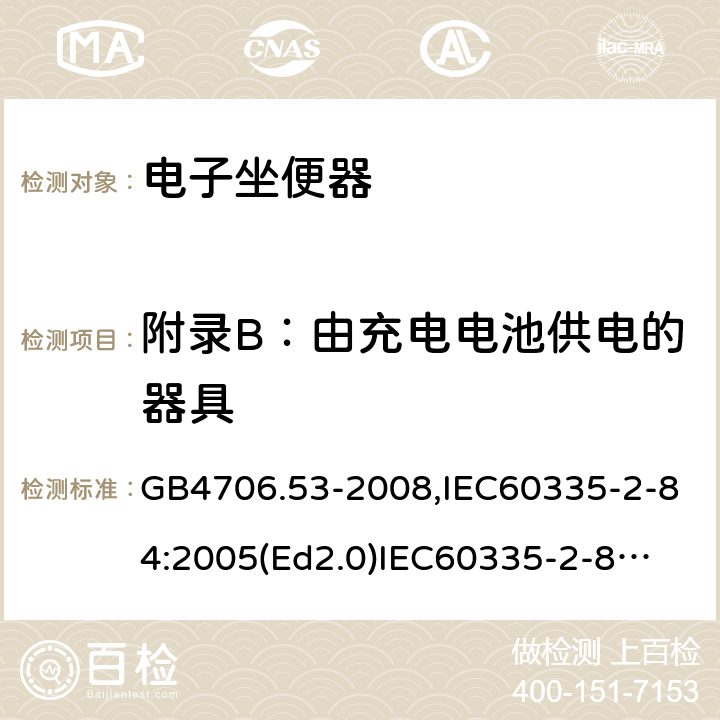 附錄B：由充電電池供電的器具 家用和類似用途電器的安全　坐便器的特殊要求 GB4706.53-2008,IEC60335-2-84:2005(Ed2.0)
IEC60335-2-84:2019,EN60335-2-84:2003+A2:2019 附錄B