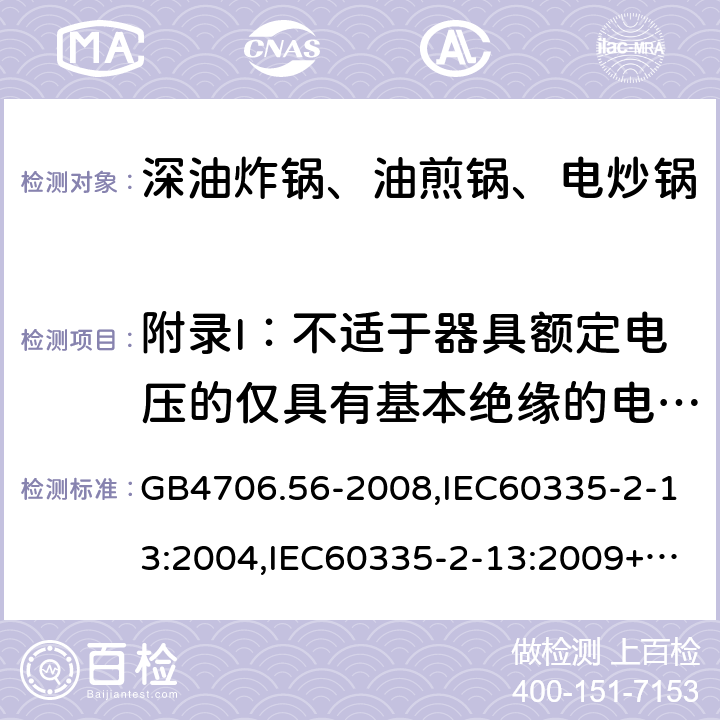 附录I：不适于器具额定电压的仅具有基本绝缘的电动机 家用和类似用途电器的安全 深油炸锅、油煎锅及类似器具的特殊要求 GB4706.56-2008,IEC60335-2-13:2004,IEC60335-2-13:2009+A1:2016,EN60335-2-13:2010+A1:2019  附录I