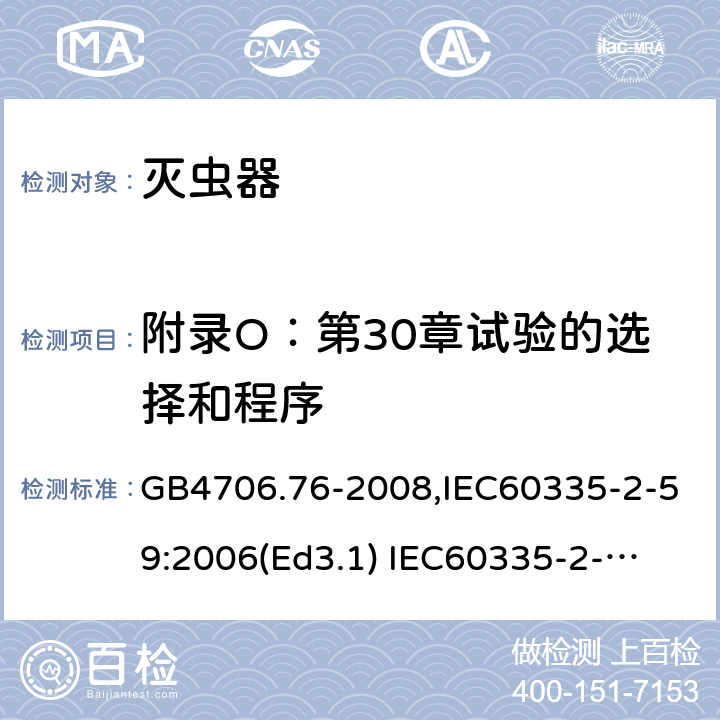 附录O：第30章试验的选择和程序 家用和类似用途电器的安全　灭虫器的特殊要求 GB4706.76-2008,IEC60335-2-59:2006(Ed3.1) 
IEC60335-2-59:2002+A1:2006+A2:2009,
EN60335-2-59:2003+A11:2018 附录O