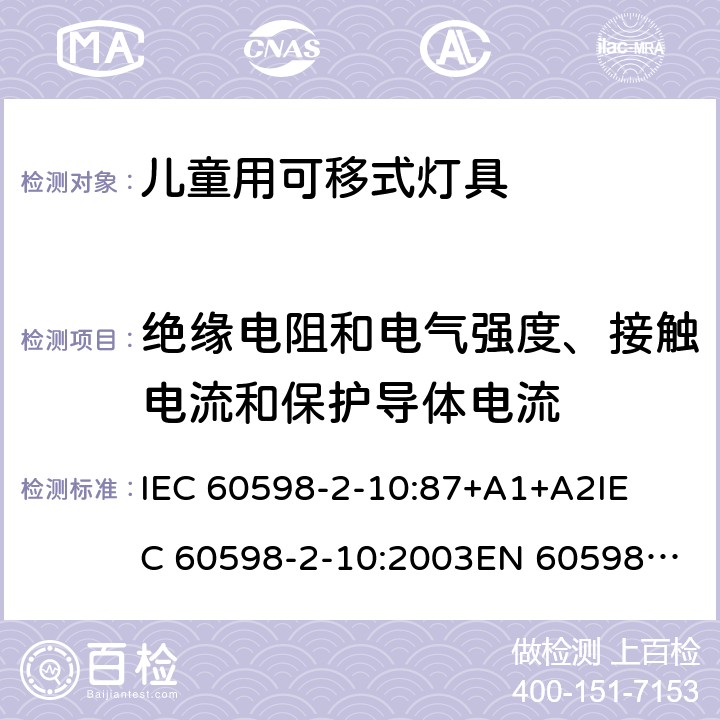 绝缘电阻和电气强度、接触电流和保护导体电流 灯具-第2-10部分 特殊要求 儿童用可移式灯具安全要求 
IEC 60598-2-10:87+A1+A2
IEC 60598-2-10:2003
EN 60598-2-10:2003 10.14