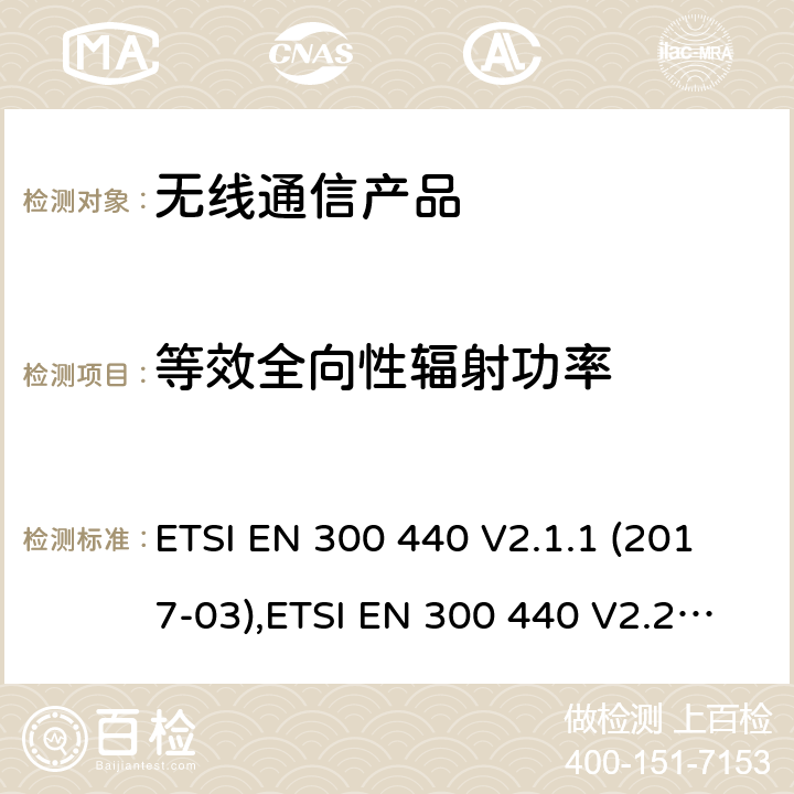 等效全向性辐射功率 电磁兼容和无线频谱(ERM):短程设备(SRD)应用于1GHz至40GHz的频率范围内的无线电设备 ETSI EN 300 440 V2.1.1 (2017-03),ETSI EN 300 440 V2.2.1 (2018-07)