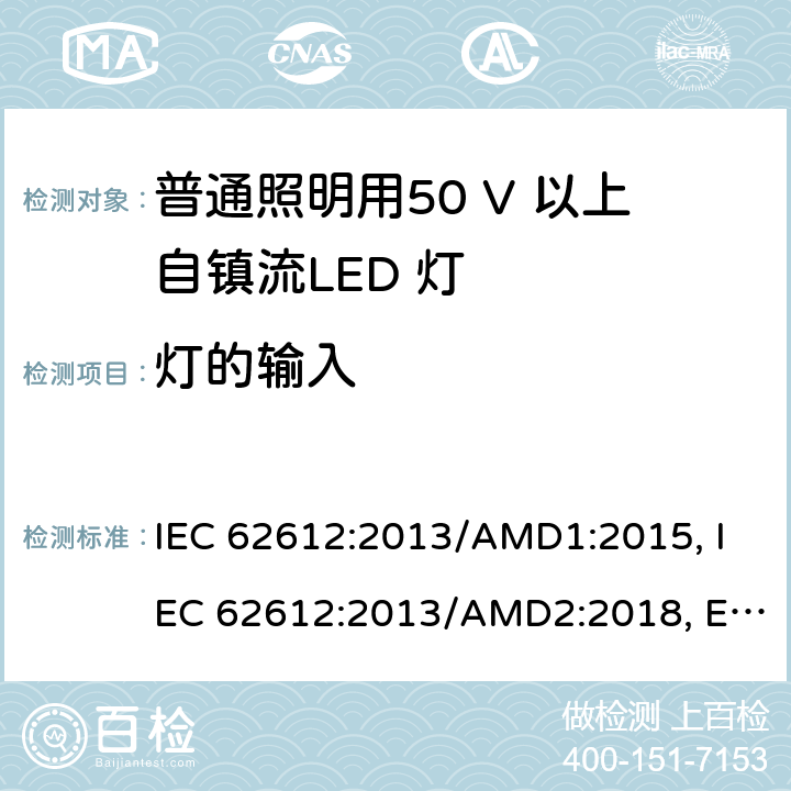 灯的输入 普通照明用50 V 以上自镇流LED 灯 性能要求 IEC 62612:2013/AMD1:2015, IEC 62612:2013/AMD2:2018, EN 62612:2013/A1:2017, EN 62612:2013/A11:2017, EN 62612:2013/A2:2018 cl.7