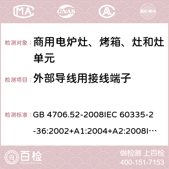 外部導線用接線端子 家用和類似用途電器的安全 商用電爐灶、烤箱、灶和灶單元的特殊要求 GB 4706.52-2008
IEC 60335-2-36:2002+A1:2004+A2:2008
IEC 60335-2-36:2017
EN 60335-2-36:2002+A1:2004+A2:2008+A11:2012 26