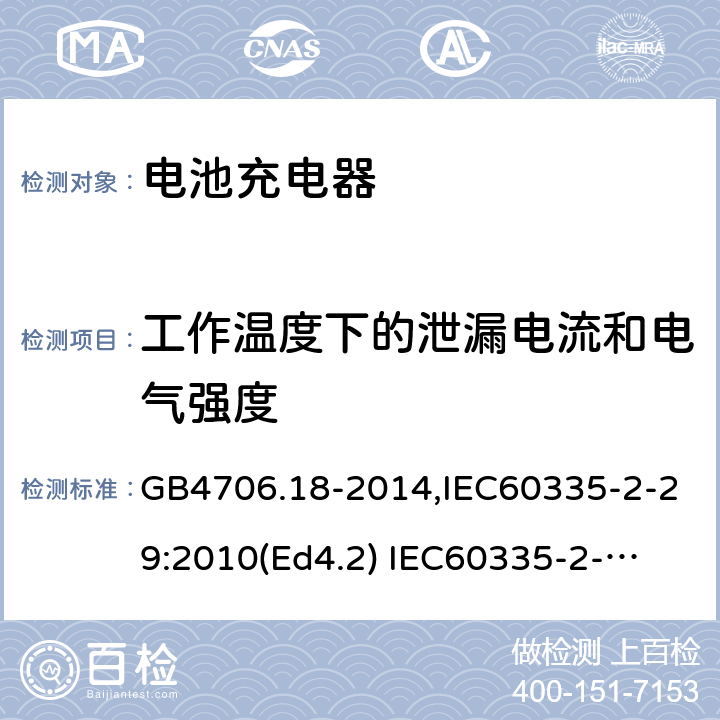 工作温度下的泄漏电流和电气强度 家用和类似用途电器的安全　电池充电器的特殊要求 GB4706.18-2014,IEC60335-2-29:2010(Ed4.2) 
IEC60335-2-29:2016+A1:2019,EN60335-2-29:2004+A11:2018 13