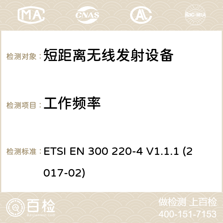 工作频率 在25 MHz至1000 MHz频率范围内工作的短程设备（SRD）； 第4部分：涵盖2014/53 / EU指令第3.2条基本要求的统一标准； 在指定频段169,400 MHz至169,475 MHz中工作的计量设备 ETSI EN 300 220-4 V1.1.1 (2017-02) 4.2.1