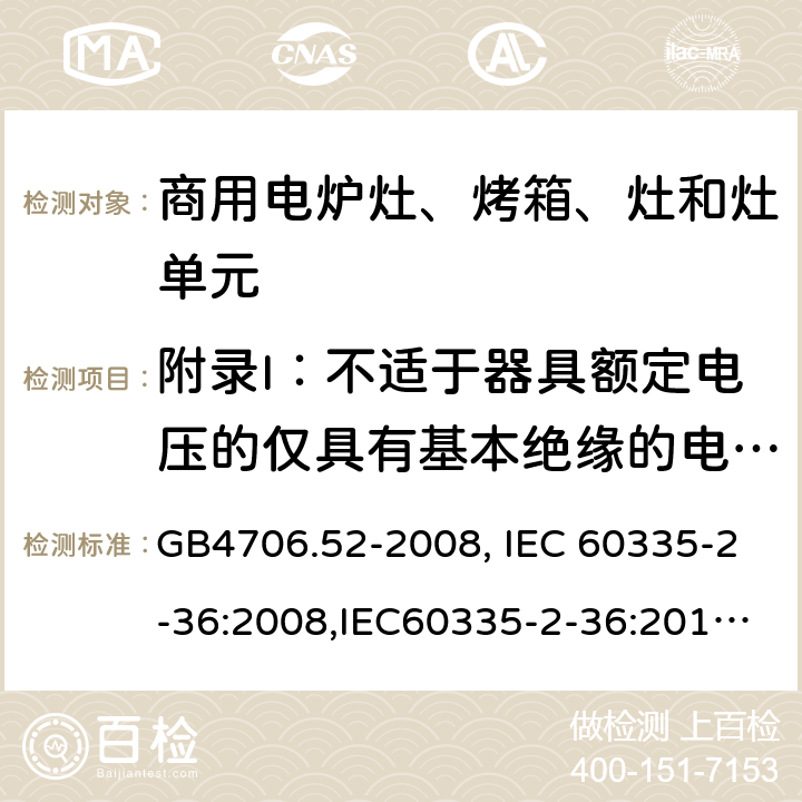 附录I：不适于器具额定电压的仅具有基本绝缘的电动机 家用和类似用途电器的安全　商用电炉灶、烤箱、灶和灶单元的特殊要求 GB4706.52-2008, IEC 60335-2-36:2008,IEC60335-2-36:2017,EN60335-2-36:2002+A11:2012 附录I