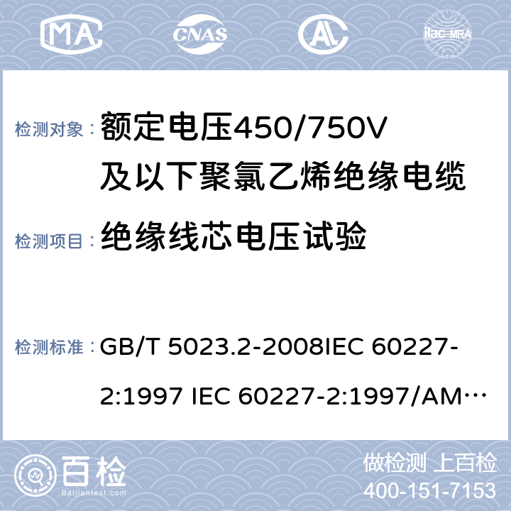 绝缘线芯电压试验 额定电压450/750V 及以下聚氯乙烯绝缘电缆 第2部分: 试验方法 GB/T 5023.2-2008
IEC 60227-2:1997 IEC 60227-2:1997/AMD1:2003
J 60227-2（H20）
JIS C 3662-2：2009 2.3