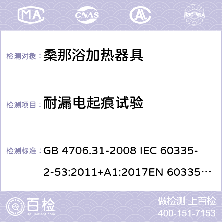 耐漏电起痕试验 家用和类似用途电器的安全 桑那浴加热器具的特殊要求 GB 4706.31-2008 
IEC 60335-2-53:2011+A1:2017
EN 60335-2-53:2011
AS/NZS 60335.2.53:2011+A1:2017 附录N