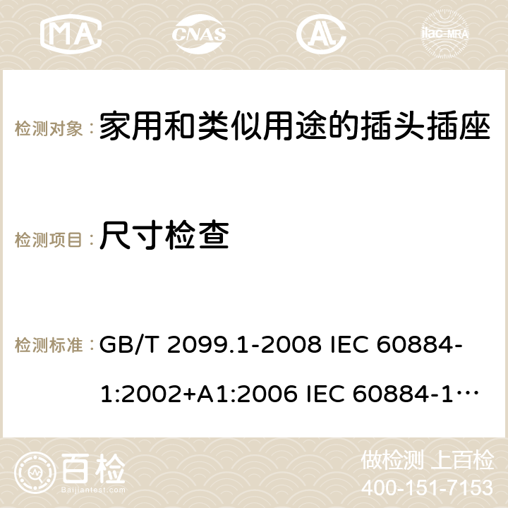 尺寸检查 家用和类似用途的插头插座 第1部分:通用要求 GB/T 2099.1-2008 IEC 60884-1:2002+A1:2006 IEC 60884-1:2002+A1:2006+A2:2013 9