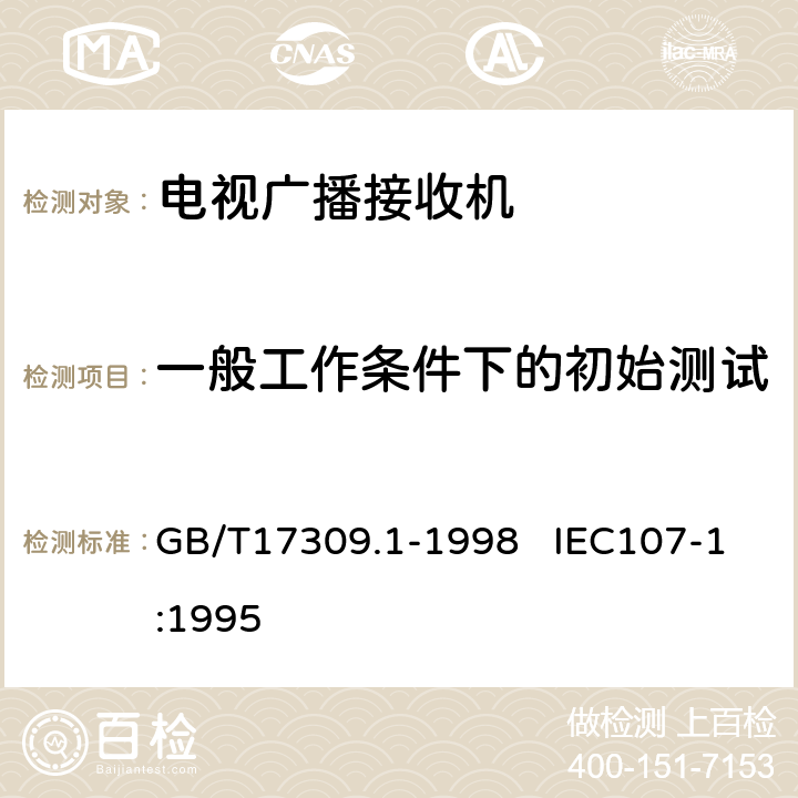 一般工作条件下的初始测试 电视广播接收机测量方法 第1部分：一般考虑 射频和视频电性能测量以及显示性能的测量 GB/T17309.1-1998 IEC107-1:1995 4