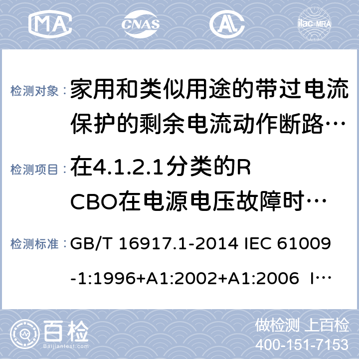 在4.1.2.1分类的RCBO在电源电压故障时的工作状况 家用和类似用途的带过电流保护的剩余电流动作断路器（RCBO） 第1部分：一般规则 GB/T 16917.1-2014 IEC 61009-1:1996+A1:2002+A1:2006 IEC 61009-1:2010+A1:2012+A2:2013 EN 61009-1:1995 EN 61009-1:2004+A11:2008+A12:2009+A13:2009+A14:2012 EN 61009-1：2012+A11:2015+A12:2016 9.17