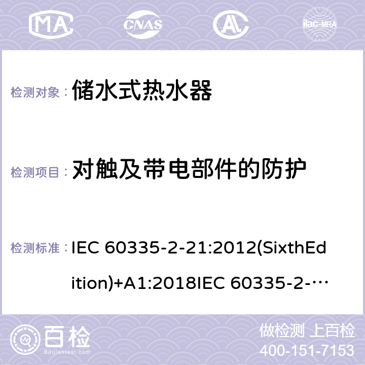 对触及带电部件的防护 家用和类似用途电器的安全 储水式热水器的特殊要求 IEC 60335-2-21:2012(SixthEdition)+A1:2018IEC 60335-2-21:2002(FifthEdition)+A1:2004+A2:2008EN 60335-2-21:2003+A1:2005+A2:2008AS/NZS 60335.2.21:2013+A1:2014+A2:2019GB 4706.12-2006 8