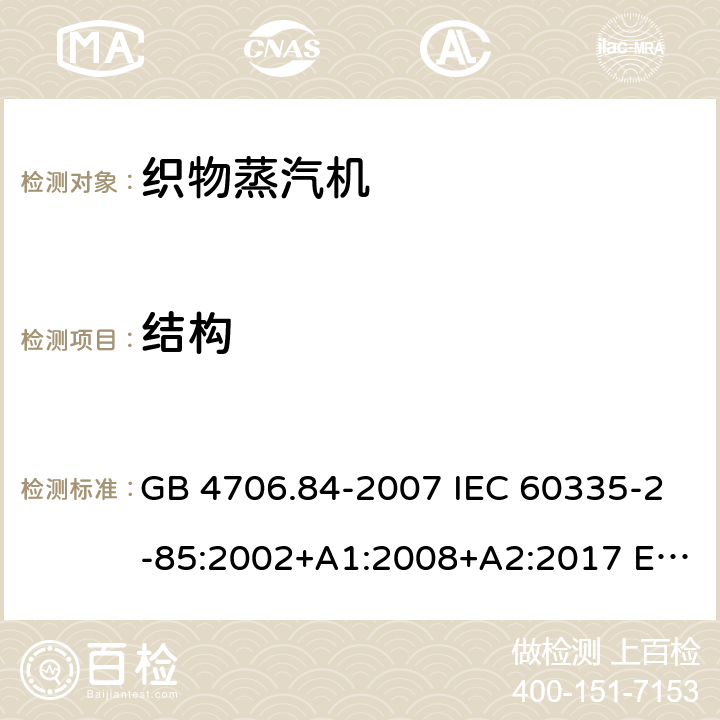 结构 家用和类似用途电器的安全 织物蒸汽机的特殊要求 GB 4706.84-2007 IEC 60335-2-85:2002+A1:2008+A2:2017 EN 60335-2-85:2003+A11:2018 AS/NZS 60335.2.85:2018 22