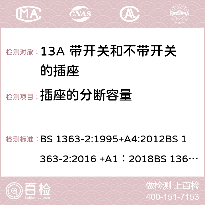 插座的分断容量 13A插头、插座、转换器和连接单元 第2部分 13A 带开关和不带开关的插座的规范 BS 1363-2:1995+A4:2012
BS 1363-2:2016 +A1：2018
BS 1363-3:1995+A4:2012
BS 1363-3:2016 +A1：2018
SS 145-2: 2010
SS 145-2:2018 17