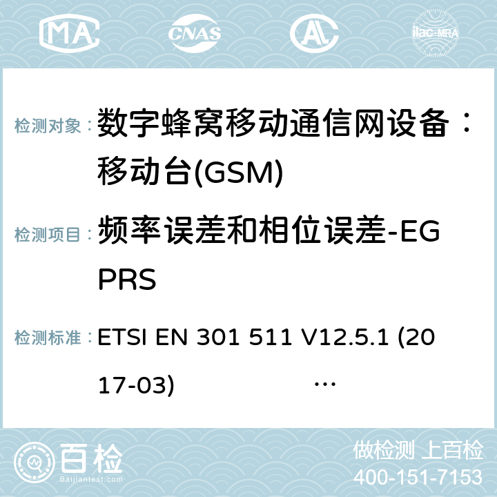 频率误差和相位误差-EGPRS 3GPP TS51.010-1 V13.5.0 ETSI EN 301 511 V12.5.1 2017-03 3GPP TS 51 010-1 V13.11.0 1） 全球移动通信系（GSM）； 移动站（MS）设备；涵盖了指令2014 / 53 / EU 3.2条款下基本要求的协调标准 EN301 511 V 12.5.12） 数字蜂窝通信系统（第一阶段+）（GSM）；移动台（MS）一致性规范；第一部分：一致性规范 3GPP TS51.010-1 V13.5.0 ETSI EN 301 511 V12.5.1 (2017-03) 3GPP TS 51 010-1 V13.11.0 (2020-1) 4.2.26 (13.17.1)