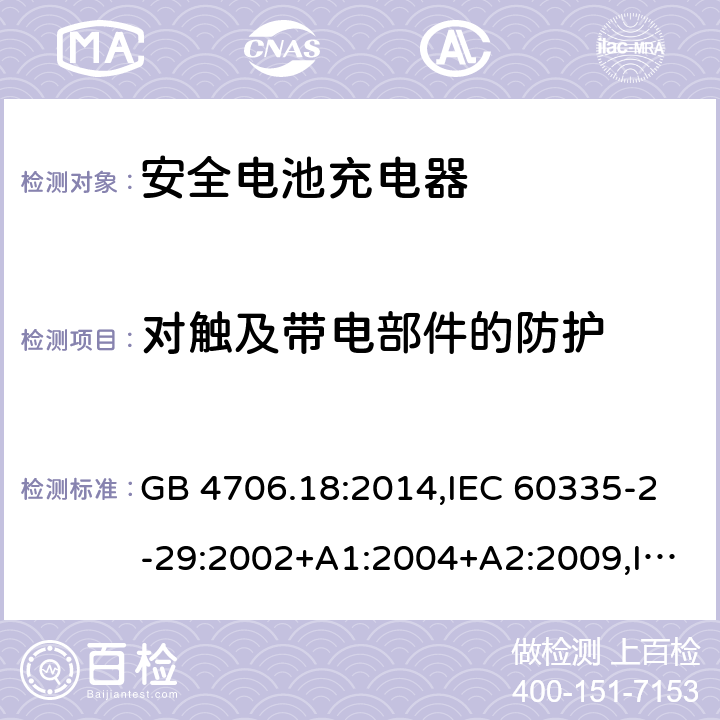 对触及带电部件的防护 家用和类似用途电器安全–第2-29部分:安全电池充电器的特殊要求 GB 4706.18:2014,IEC 60335-2-29:2002+A1:2004+A2:2009,IEC 60335-2-29:2016+A1:2019,EN 60335-2-29:2004+A2:2010+A11:2018,AS/NZS 60335.2.29:2017