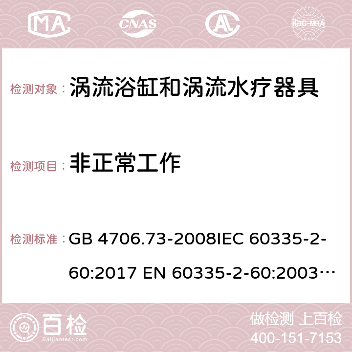 非正常工作 家用和类似用途电器的安全　涡流浴缸和涡流水疗器具的特殊要求 GB 4706.73-2008IEC 60335-2-60:2017 EN 60335-2-60:2003 + A1:2005 + A2:2008 + A11:2010 + A12:2010AS/NZS 60335.2.60:2018 SANS 60335-2-60:2009 (Ed. 3.02) 19