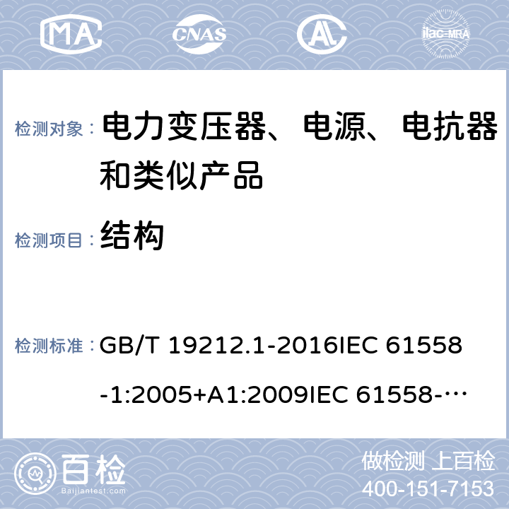 结构 变压器、电源、电抗器和类似产品的安全　第1部分：通用要求和试验 GB/T 19212.1-2016
IEC 61558-1:2005+A1:2009
IEC 61558-1:2017
EN 61558-1:2005+A1:2009
EN 61558-1:2019
AS/NZS 61558.1:2008+A1:2009 19