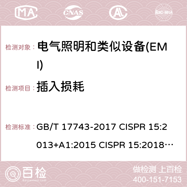 插入损耗 电气照明和类似设备的无线电骚扰特性的限值和测量方法 GB/T 17743-2017 
CISPR 15:2013+A1:2015 
CISPR 15:2018 
EN 55015:2013+A1:2015 
EN 55015:2019
AS/NZS CISPR 15:2011 
AS/NZS CISPR 15:2017 4.2,7.1