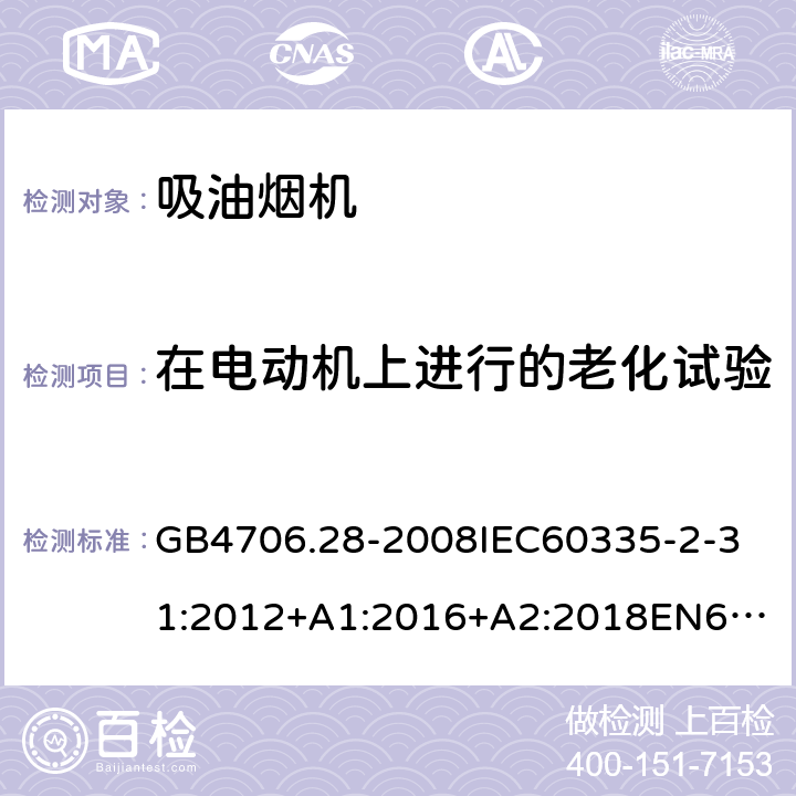 在电动机上进行的老化试验 家用和类似用途电器的安全吸油烟机的特殊要求 GB4706.28-2008
IEC60335-2-31:2012+A1:2016+A2:2018
EN60335-2-31:2003+A1:2006+A2:2009
EN60335-2-31:2014
AS/NZS60335.2.31:2013+A1:2015+A2:2017+A3:2019
SANS60335-2-31:2014(Ed.4.00)(2009) 附录C