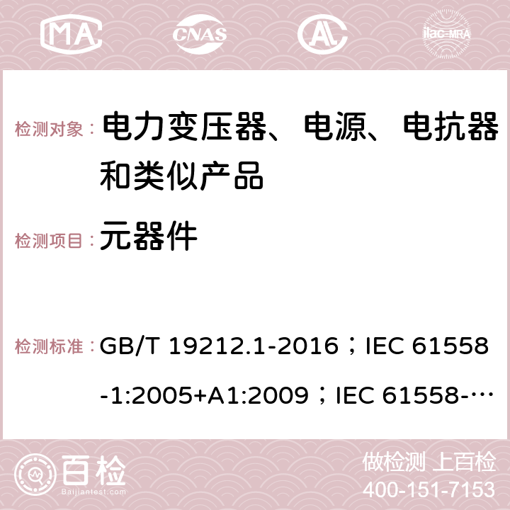 元器件 电力变压器、电源、电抗器和类似产品的安全 第1部分：通用要求和试验 GB/T 19212.1-2016；IEC 61558-1:2005+A1:2009；IEC 61558-1:2017；EN 61558-1:2005+A1:2009；AS/NZS 61558.1:2008+A1:2009+A2:2015；SANS 61558-1 Ed. 2.01 (2010) 20