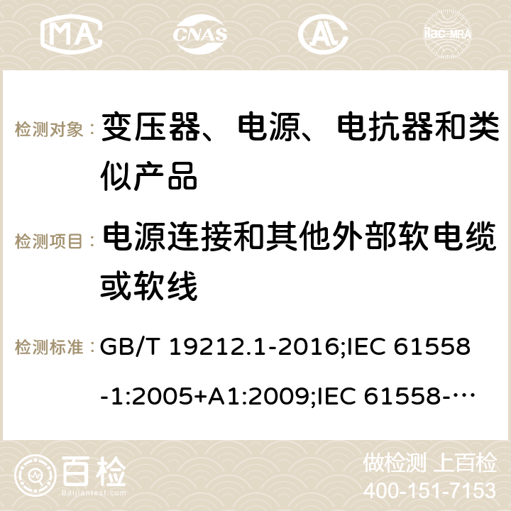 电源连接和其他外部软电缆或软线 电力变压器、电源、电抗器和类似产品的安全　第1部分：通用要求和试验 GB/T 19212.1-2016;IEC 61558-1:2005+A1:2009;IEC 61558-1:2017;EN 61558-1:2005+A1:2009AS/NZS 61558.1:2018;J 61558-1(H26) 22