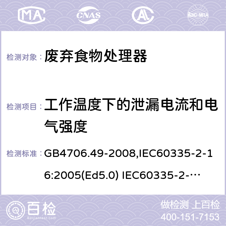 工作温度下的泄漏电流和电气强度 家用和类似用途电器的安全　废弃食物处理器的特殊要求 GB4706.49-2008,IEC60335-2-16:2005(Ed5.0) 
IEC60335-2-16:2002+A1:2008+A2:2011,EN60335-2-16:2003+A11:2018 13