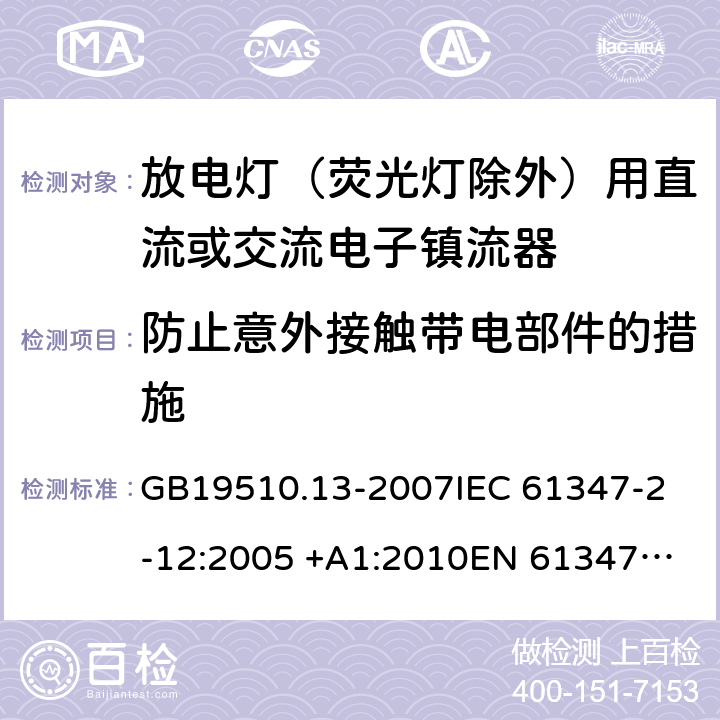 防止意外接觸帶電部件的措施 燈的控制裝置 第13部分: 放電燈(熒光燈除外)用直流或交流電子鎮流器的特殊要求 GB19510.13-2007
IEC 61347-2-12:2005 +A1:2010
EN 61347-2-12:2005 +A1:2010 10