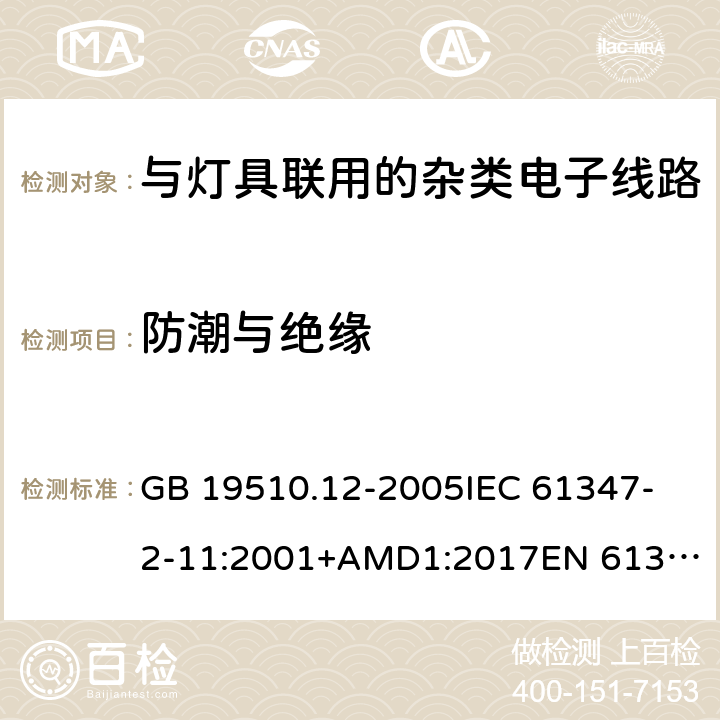 防潮与绝缘 灯的控制装置 第12部分:与灯具联用的杂类电子线路的特殊要求 GB 19510.12-2005
IEC 61347-2-11:2001+AMD1:2017
EN 61347-2-11:2001
EN 61347-2-11:2001/A1:2019 
AS/NZS 61347.2.11:2003 11