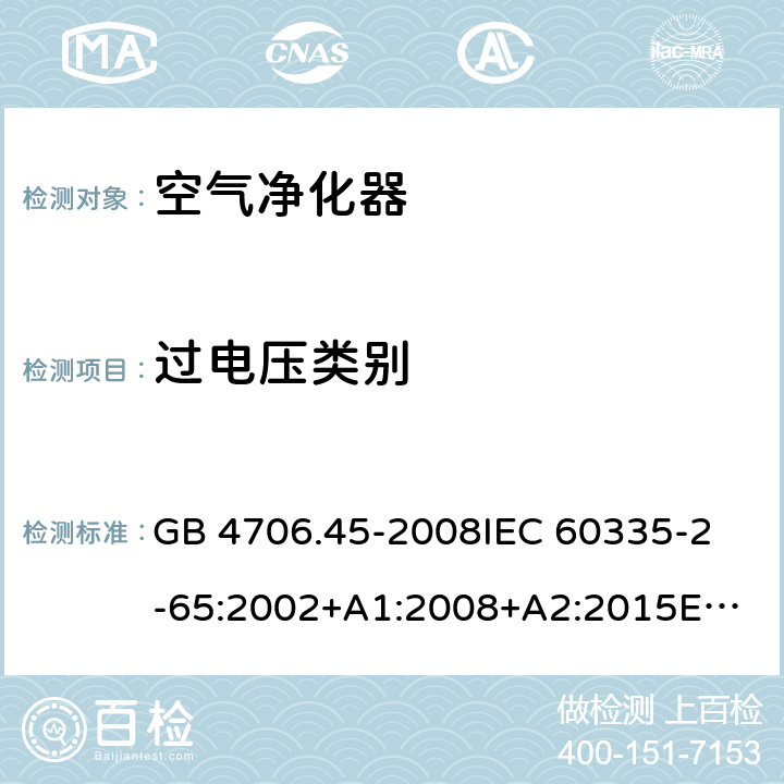 过电压类别 家用和类似用途电器的安全 空气净化器的特殊要求 GB 4706.45-2008
IEC 60335-2-65:2002+A1:2008+A2:2015
EN 60335-2-65:2003+A1:2008+A11:2012
AS/NZS 60335.2.65:2015 Annex K