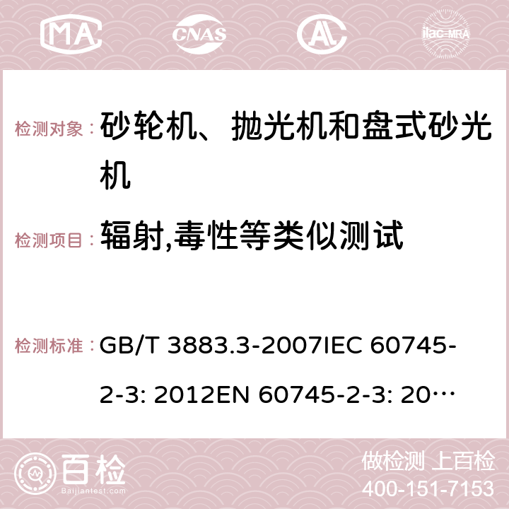 辐射,毒性等类似测试 手持式电动工具的安全 第二部分：砂轮机、抛光机和盘式砂光机的专用要求 GB/T 3883.3-2007
IEC 60745-2-3: 2012
EN 60745-2-3: 2007+A11:2009
EN 60745-2-3 : 2011+A11：2014+A12：2014
AS/NZS 60745.2.3:2011+A1:2013 31