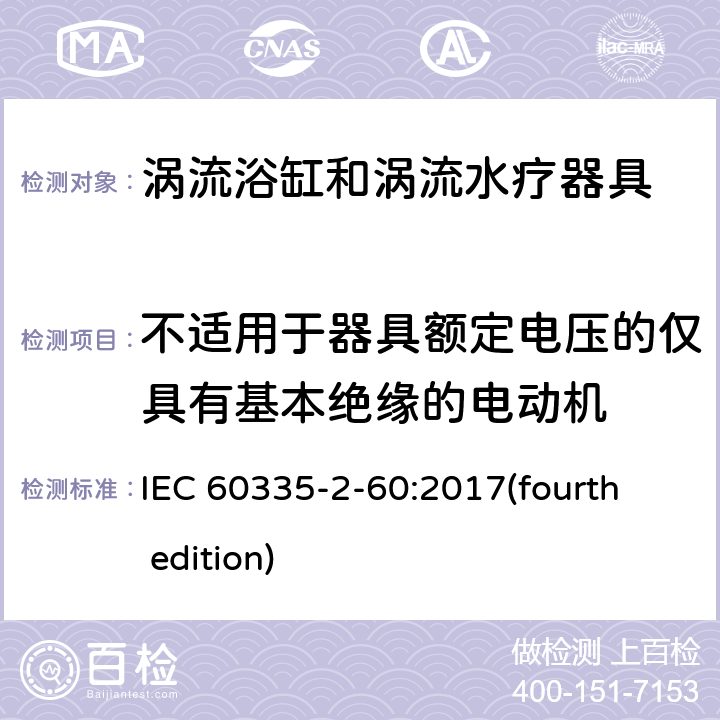 不适用于器具额定电压的仅具有基本绝缘的电动机 家用和类似用途电器的安全 涡流浴缸和涡流水疗器具的特殊要求 IEC 60335-2-60:2017(fourth edition) 附录I