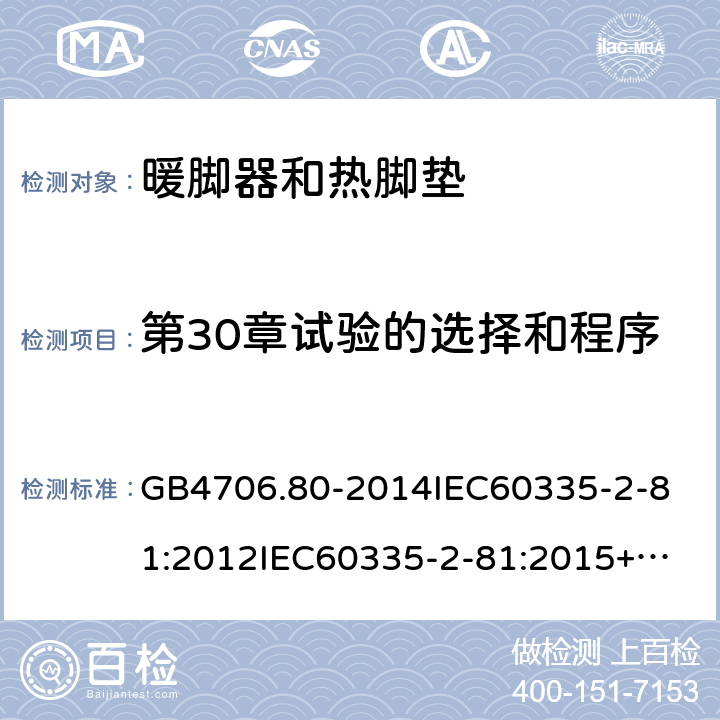 第30章试验的选择和程序 家用和类似用途电器的安全暖脚器和热脚垫的特殊要求 GB4706.80-2014
IEC60335-2-81:2012
IEC60335-2-81:2015+A1:2017
EN60335-2-81:2003+A1:2007+A2:2012
AS/NZS60335.2.81:2015+A1:2017+A2:2018
SANS60335-2-81:2014(Ed.2.02)SANS60335-2-81:2016(Ed.3.00) 附录O