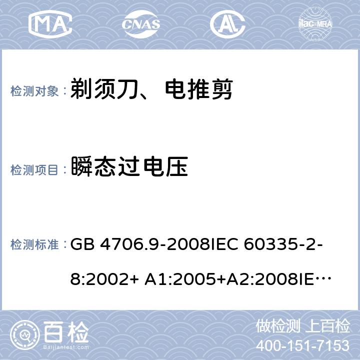 瞬态过电压 家用和类似用途电器的安全 剃须刀、电推剪及类似器具的特殊要求 GB 4706.9-2008
IEC 60335-2-8:2002+ A1:2005+A2:2008
IEC 60335-2-8:2012+A1:2015+A2:2018
EN 60335-2-8:2003+A1:2005+A2:2008
EN 60335-2-8:2015+A1:2016 14