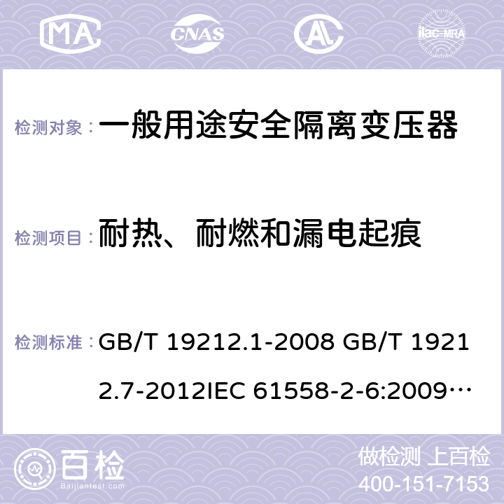 耐热、耐燃和漏电起痕 电源电压为1100V及以下的变压器、电抗器、电源装置和类似产品的安全 第7部分：安全隔离变压器和内装安全隔离变压器的电源装置的特殊要求和试验 GB/T 19212.1-2008 GB/T 19212.7-2012IEC 61558-2-6:2009EN 61558-2-6:2009AS/NZS 61558.2.6: 2009+A1:2012 27