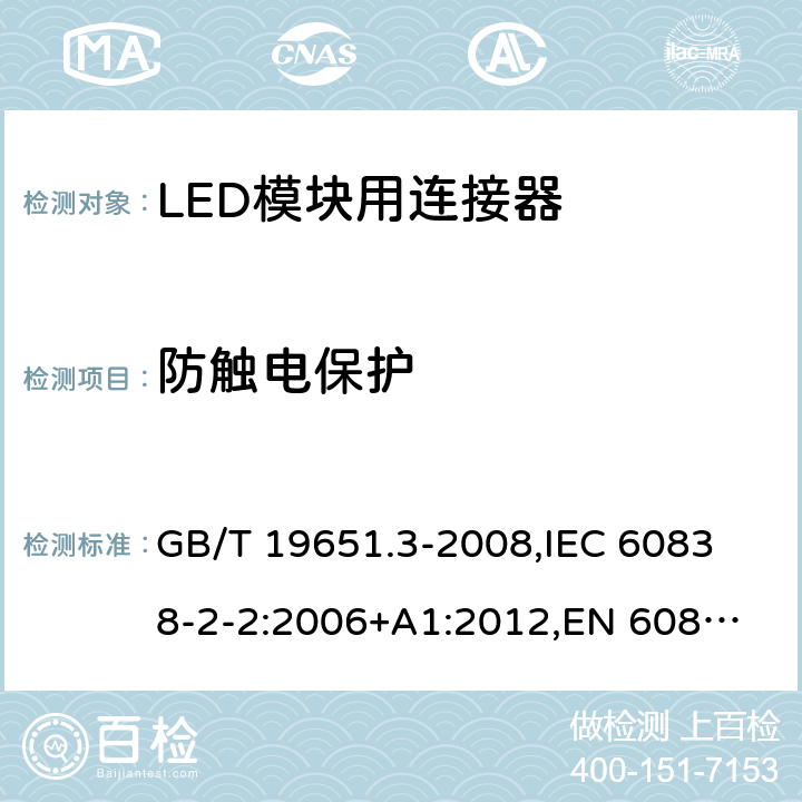 防触电保护 杂类灯座 第2部分:LED模块用连接器的特殊要求 GB/T 19651.3-2008,
IEC 60838-2-2:2006+A1:2012,
EN 60838-2-2:2006 8