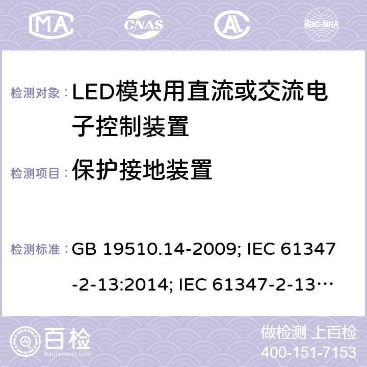 保护接地装置 灯的控制装置 第14部分：LED 模块用直流或交流电子控制装置的特殊要求 GB 19510.14-2009; IEC 61347-2-13:2014; IEC 61347-2-13:2014+AMD1:2016; EN 61347-2-13:2014; EN 61347-2-13:2014+A1:2017;BS EN 61347-2-13:2014+A1:2017;AS/NZS IEC 61347.2.13:2013;AS 61347.2.13:2018; 10